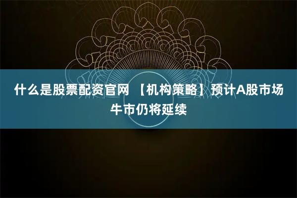 什么是股票配资官网 【机构策略】预计A股市场牛市仍将延续