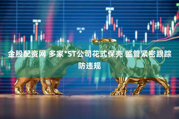 金股配资网 多家*ST公司花式保壳 监管紧密跟踪防违规
