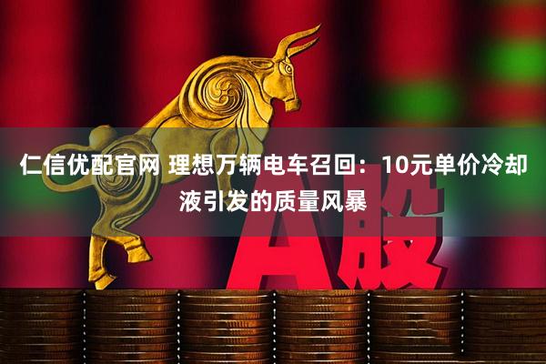 仁信优配官网 理想万辆电车召回：10元单价冷却液引发的质量风暴