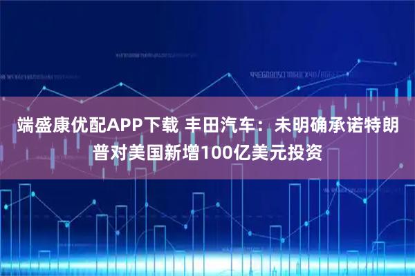 端盛康优配APP下载 丰田汽车：未明确承诺特朗普对美国新增100亿美元投资