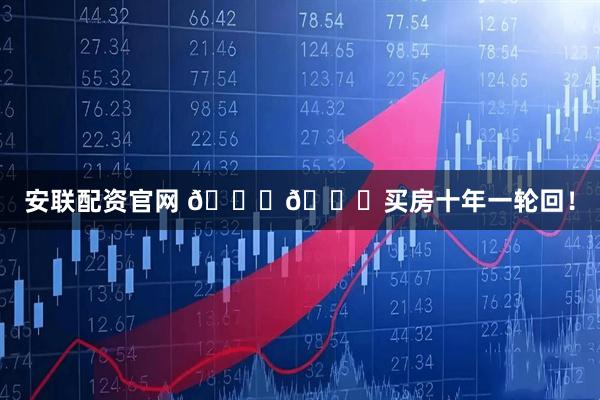 安联配资官网 📈📉买房十年一轮回！