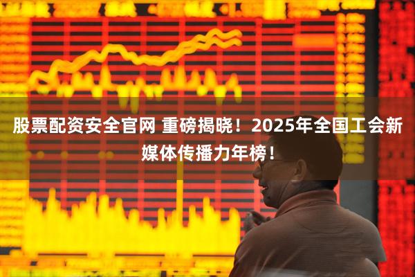 股票配资安全官网 重磅揭晓！2025年全国工会新媒体传播力年榜！