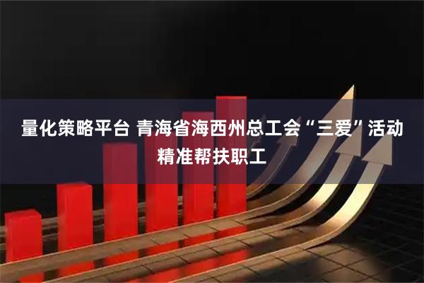 量化策略平台 青海省海西州总工会“三爱”活动精准帮扶职工