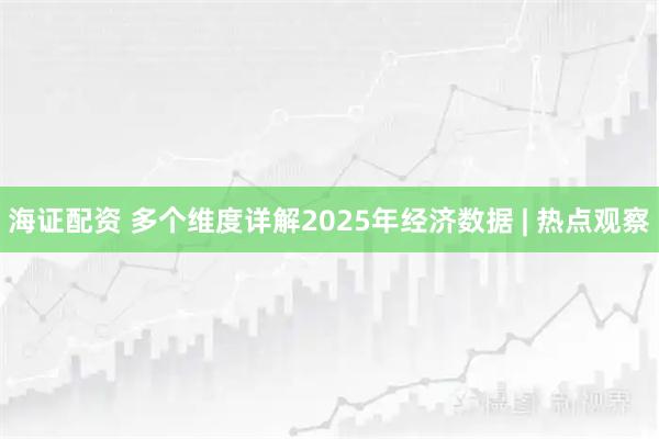 海证配资 多个维度详解2025年经济数据 | 热点观察