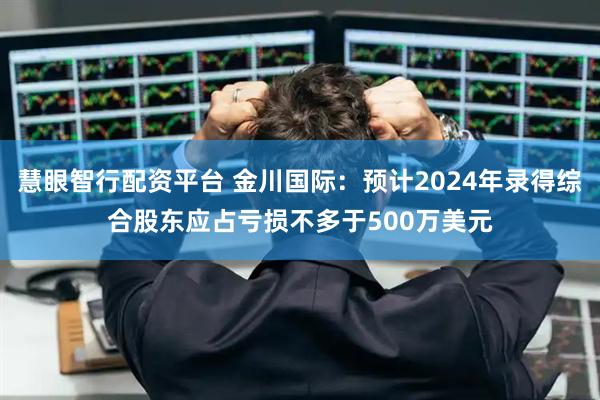 慧眼智行配资平台 金川国际：预计2024年录得综合股东应占亏损不多于500万美元