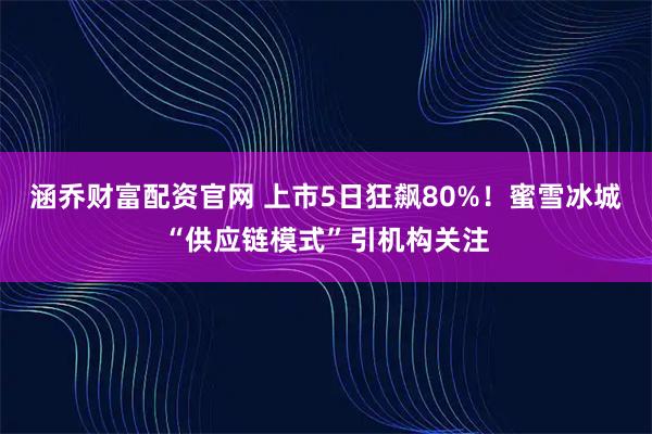 涵乔财富配资官网 上市5日狂飙80%！蜜雪冰城“供应链模式”引机构关注