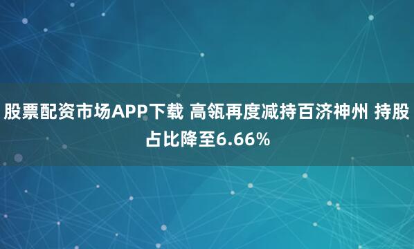 股票配资市场APP下载 高瓴再度减持百济神州 持股占比降至6.66%