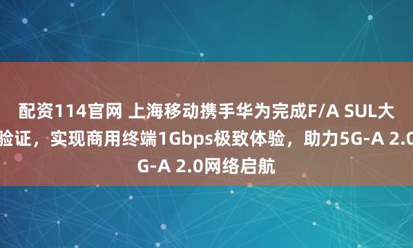 配资114官网 上海移动携手华为完成F/A SUL大上行创新验证，实现商用终端1Gbps极致体验，助力5G-A 2.0网络启航