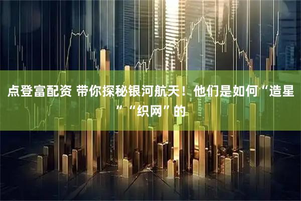 点登富配资 带你探秘银河航天！他们是如何“造星”“织网”的