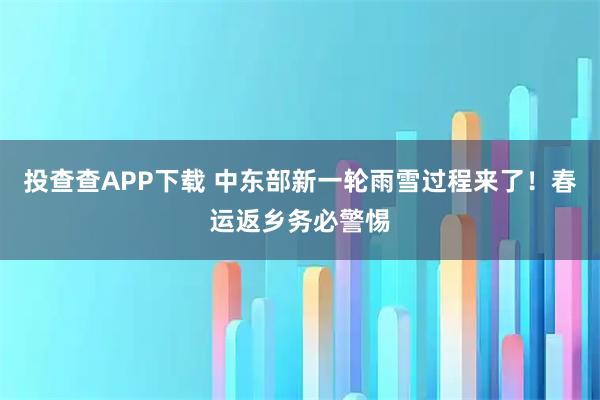 投查查APP下载 中东部新一轮雨雪过程来了！春运返乡务必警惕