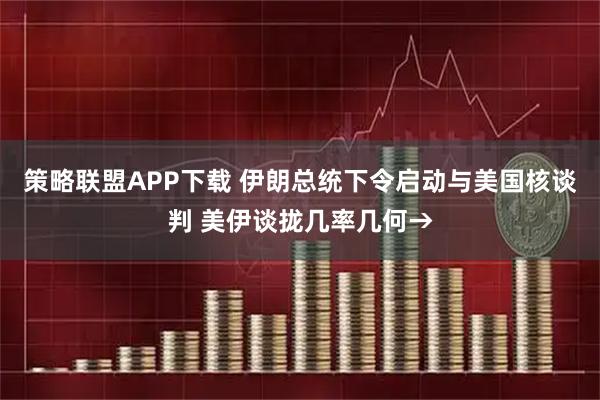 策略联盟APP下载 伊朗总统下令启动与美国核谈判 美伊谈拢几率几何→