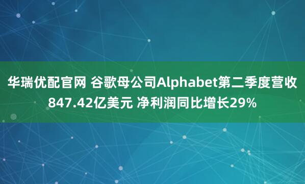 华瑞优配官网 谷歌母公司Alphabet第二季度营收847.42亿美元 净利润同比增长29%