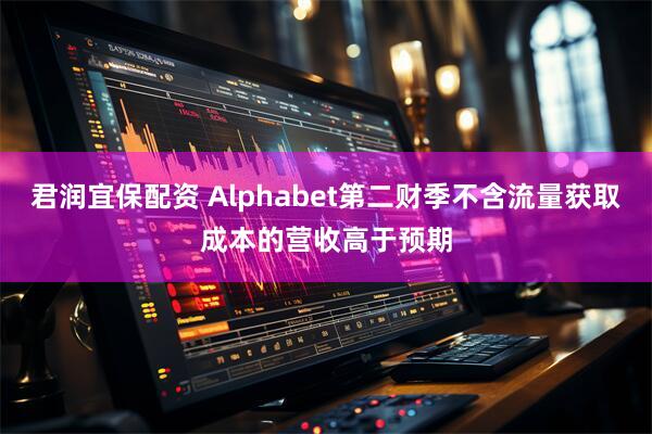 君润宜保配资 Alphabet第二财季不含流量获取成本的营收高于预期