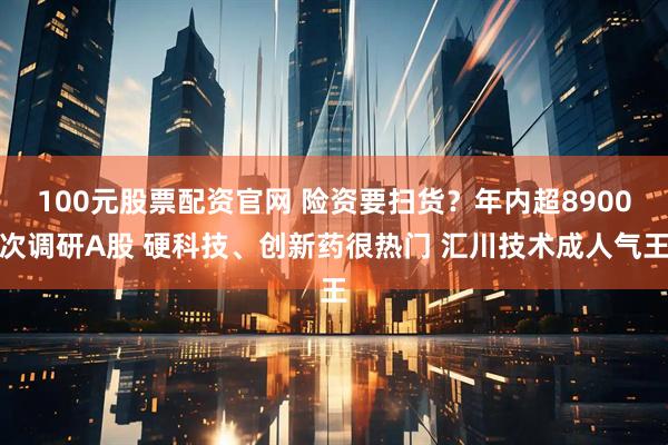 100元股票配资官网 险资要扫货？年内超8900次调研A股 硬科技、创新药很热门 汇川技术成人气王
