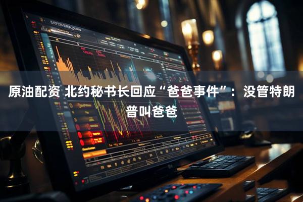 原油配资 北约秘书长回应“爸爸事件”：没管特朗普叫爸爸