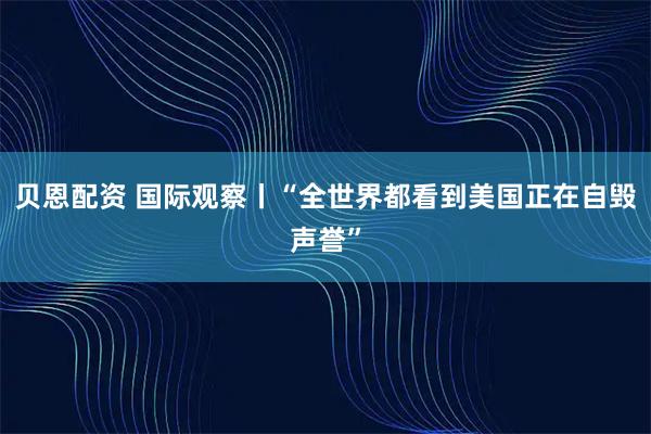 贝恩配资 国际观察丨“全世界都看到美国正在自毁声誉”