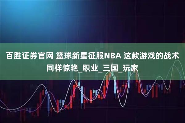 百胜证券官网 篮球新星征服NBA 这款游戏的战术同样惊艳_职业_三国_玩家