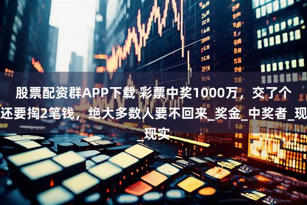 股票配资群APP下载 彩票中奖1000万，交了个税还要掏2笔钱，绝大多数人要不回来_奖金_中奖者_现实