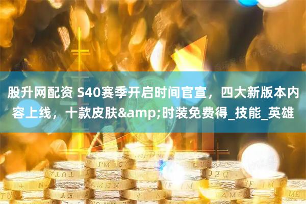 股升网配资 S40赛季开启时间官宣，四大新版本内容上线，十款皮肤&时装免费得_技能_英雄