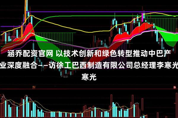 涵乔配资官网 以技术创新和绿色转型推动中巴产业深度融合——访徐工巴西制造有限公司总经理李寒光