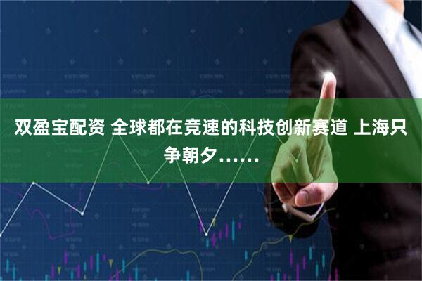 双盈宝配资 全球都在竞速的科技创新赛道 上海只争朝夕……
