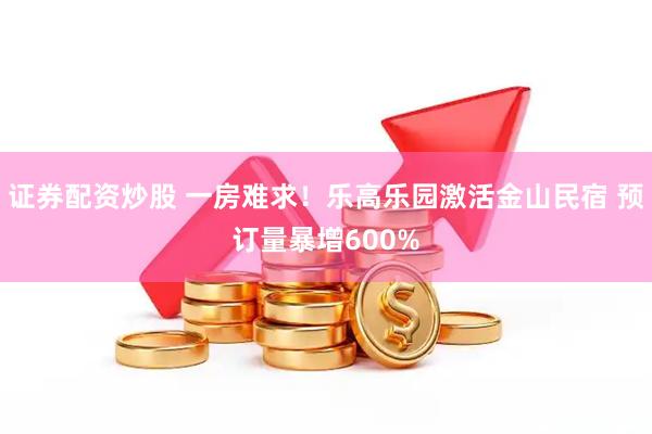 证券配资炒股 一房难求！乐高乐园激活金山民宿 预订量暴增600%
