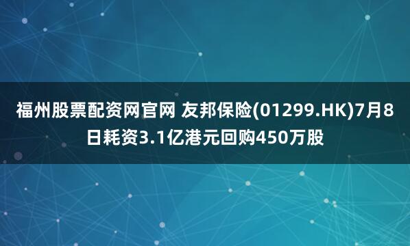 福州股票配资网官网 友邦保险(01299.HK)7月8日耗资3.1亿港元回购450万股