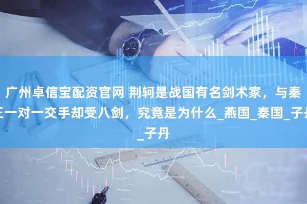 广州卓信宝配资官网 荆轲是战国有名剑术家，与秦王一对一交手却受八剑，究竟是为什么_燕国_秦国_子丹