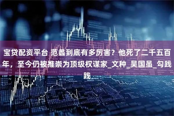 宝贷配资平台 范蠡到底有多厉害？他死了二千五百年，至今仍被推崇为顶级权谋家_文种_吴国虽_勾践