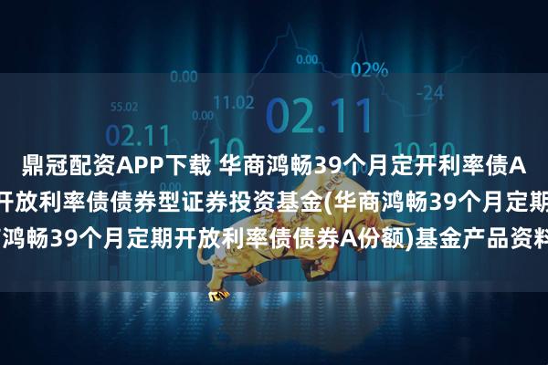 鼎冠配资APP下载 华商鸿畅39个月定开利率债A: 华商鸿畅39个月定期开放利率债债券型证券投资基金(华商鸿畅39个月定期开放利率债债券A份额)基金产品资料概要更新
