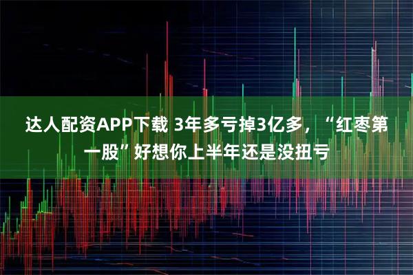 达人配资APP下载 3年多亏掉3亿多，“红枣第一股”好想你上半年还是没扭亏