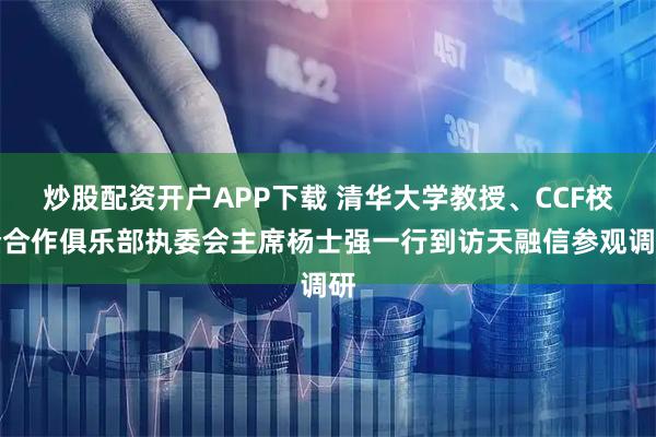 炒股配资开户APP下载 清华大学教授、CCF校企合作俱乐部执委会主席杨士强一行到访天融信参观调研