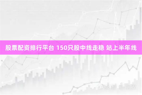 股票配资排行平台 150只股中线走稳 站上半年线