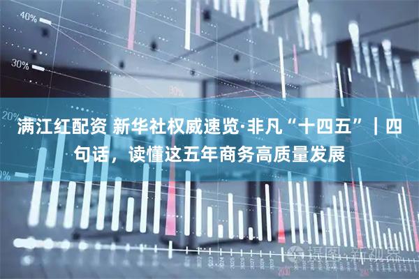 满江红配资 新华社权威速览·非凡“十四五”｜四句话，读懂这五年商务高质量发展