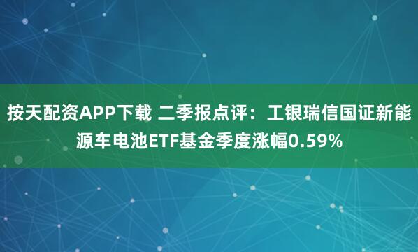 按天配资APP下载 二季报点评：工银瑞信国证新能源车电池ETF基金季度涨幅0.59%