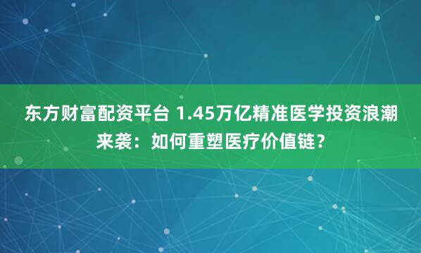 东方财富配资平台 1.45万亿精准医学投资浪潮来袭：如何重塑医疗价值链？
