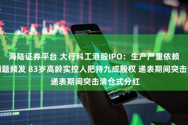 海陆证券平台 大行科工港股IPO:生产严重依赖代工质量问题频发 83岁高龄实控人把持九成股权 递表期间突击清仓式分红