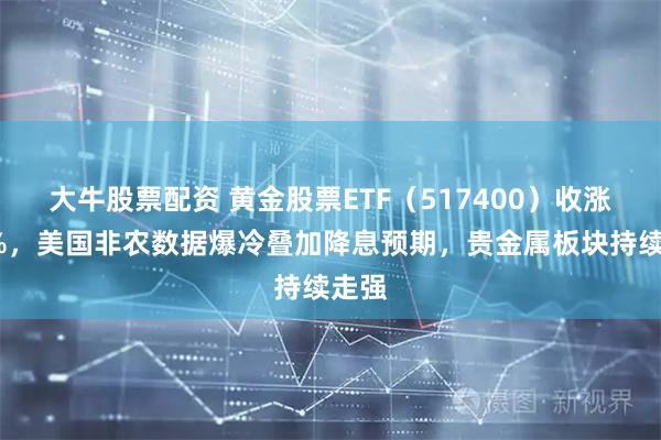 大牛股票配资 黄金股票ETF（517400）收涨超5%，美国非农数据爆冷叠加降息预期，贵金属板块持续走强