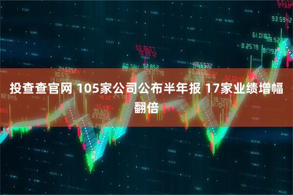 投查查官网 105家公司公布半年报 17家业绩增幅翻倍