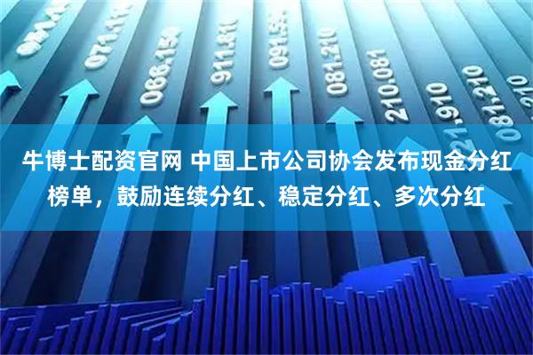牛博士配资官网 中国上市公司协会发布现金分红榜单，鼓励连续分红、稳定分红、多次分红