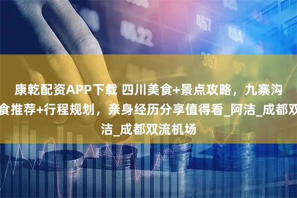 康乾配资APP下载 四川美食+景点攻略，九寨沟周边美食推荐+行程规划，亲身经历分享值得看_阿洁_成都双流机场