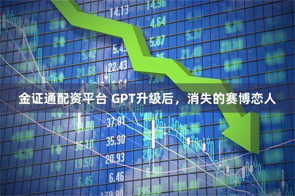 金证通配资平台 GPT升级后，消失的赛博恋人