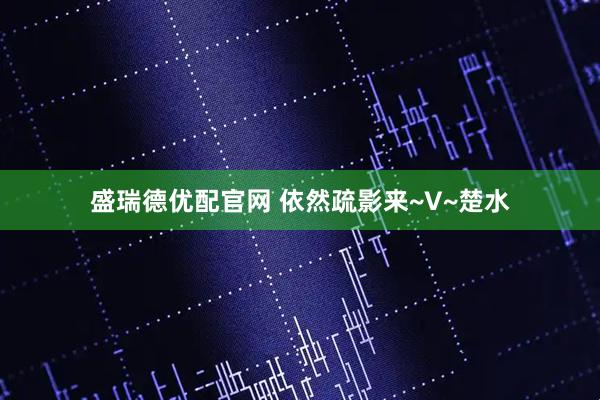 盛瑞德优配官网 依然疏影来~V~楚水