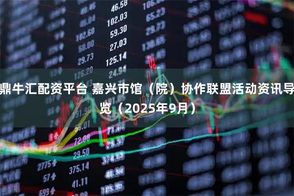 鼎牛汇配资平台 嘉兴市馆（院）协作联盟活动资讯导览（2025年9月）