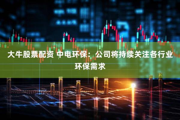 大牛股票配资 中电环保：公司将持续关注各行业环保需求