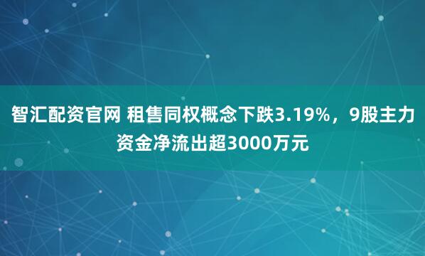 智汇配资官网 租售同权概念下跌3.19%，9股主力资金净流出超3000万元