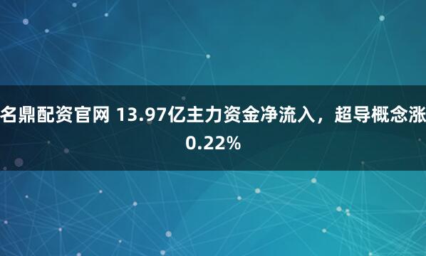 名鼎配资官网 13.97亿主力资金净流入,超导概念涨0.22%