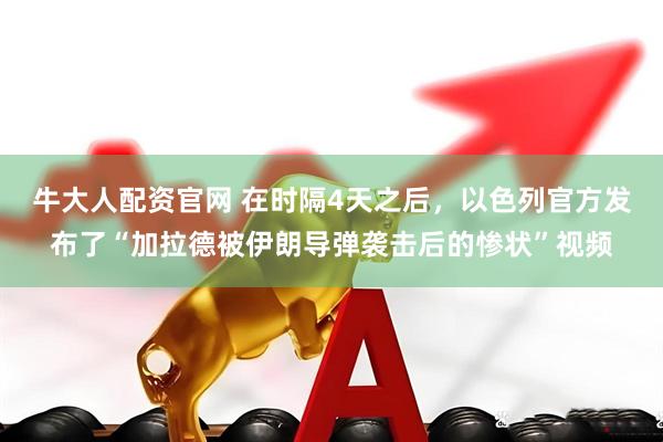 牛大人配资官网 在时隔4天之后，以色列官方发布了“加拉德被伊朗导弹袭击后的惨状”视频