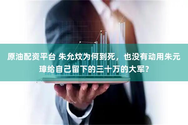 原油配资平台 朱允炆为何到死，也没有动用朱元璋给自己留下的三十万的大军？