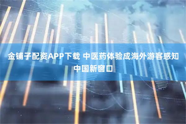 金铺子配资APP下载 中医药体验成海外游客感知中国新窗口